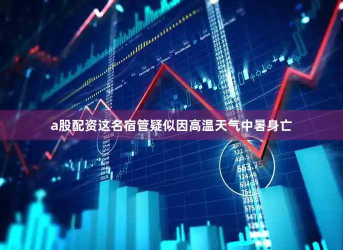 a股配资这名宿管疑似因高温天气中暑身亡