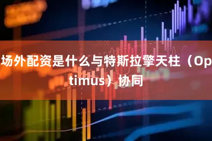 场外配资是什么与特斯拉擎天柱（Optimus）协同