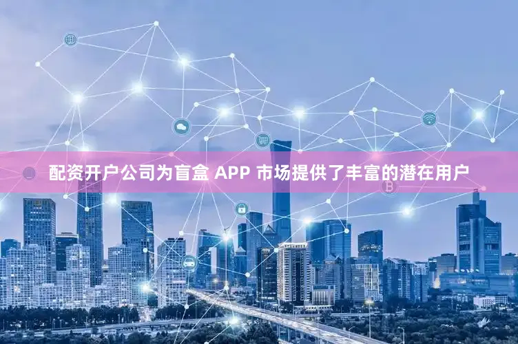 配资开户公司为盲盒 APP 市场提供了丰富的潜在用户