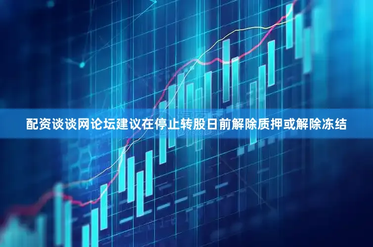 配资谈谈网论坛建议在停止转股日前解除质押或解除冻结
