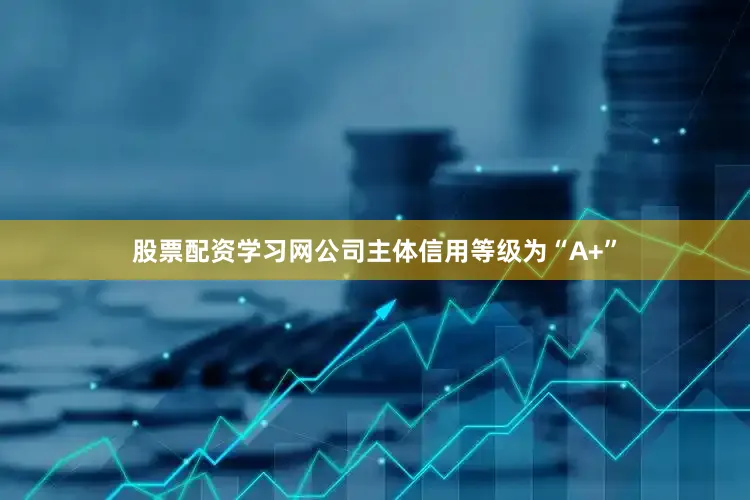 股票配资学习网公司主体信用等级为“A+”