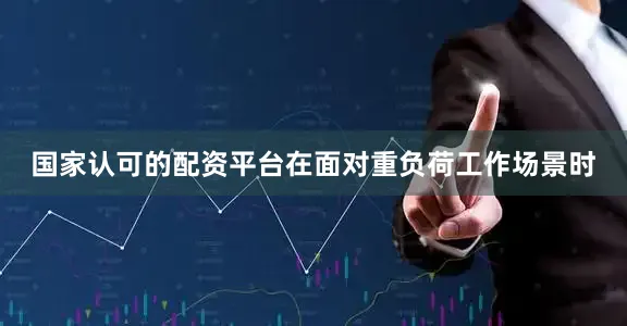 国家认可的配资平台在面对重负荷工作场景时