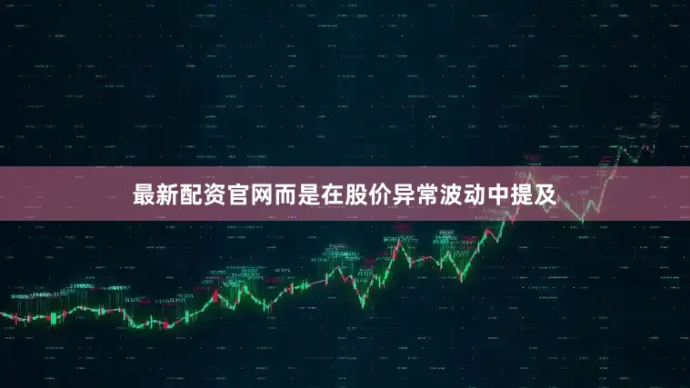最新配资官网而是在股价异常波动中提及