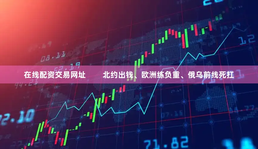 在线配资交易网址        北约出钱、欧洲练负重、俄乌前线死扛