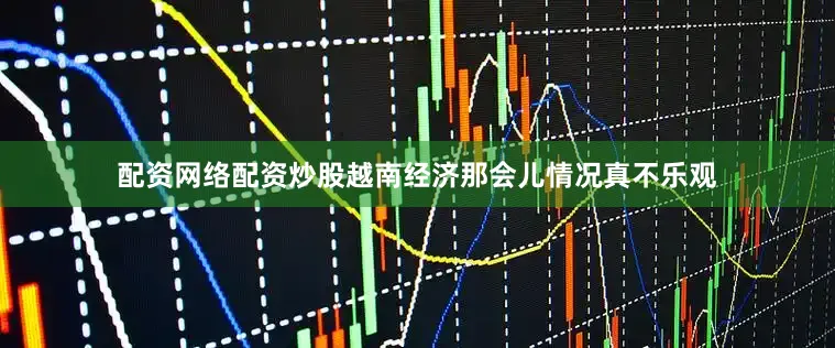 配资网络配资炒股越南经济那会儿情况真不乐观