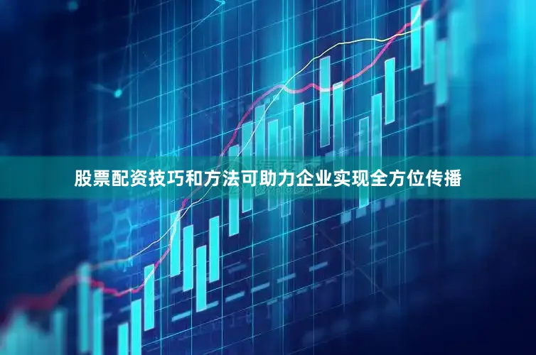 股票配资技巧和方法可助力企业实现全方位传播