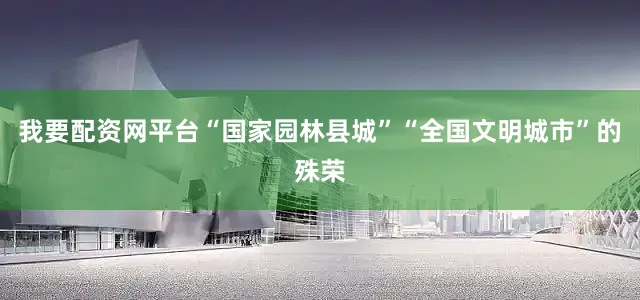 我要配资网平台“国家园林县城”“全国文明城市”的殊荣
