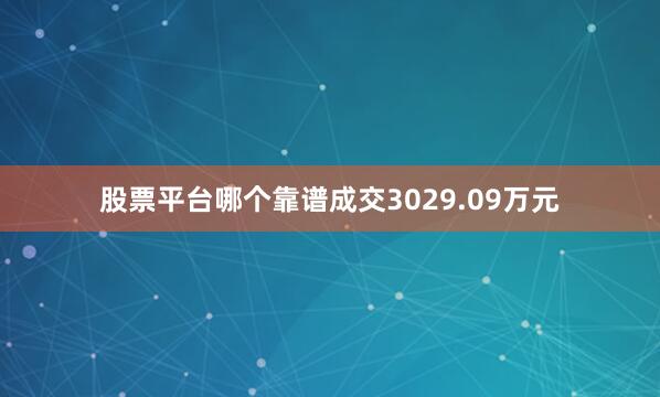 股票平台哪个靠谱成交3029.09万元