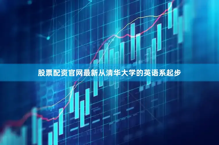股票配资官网最新从清华大学的英语系起步