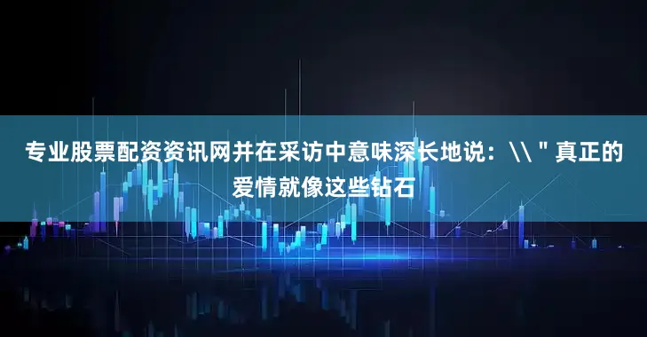专业股票配资资讯网并在采访中意味深长地说：\＂真正的爱情就像这些钻石