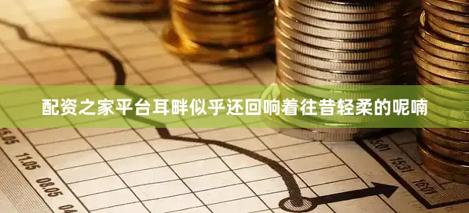 配资之家平台耳畔似乎还回响着往昔轻柔的呢喃