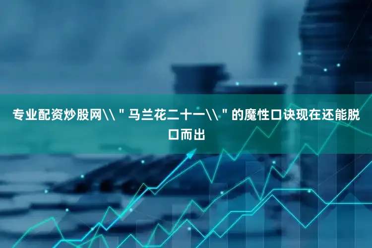 专业配资炒股网\＂马兰花二十一\＂的魔性口诀现在还能脱口而出