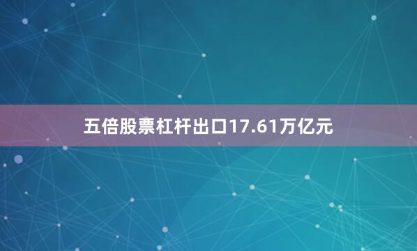 五倍股票杠杆出口17.61万亿元