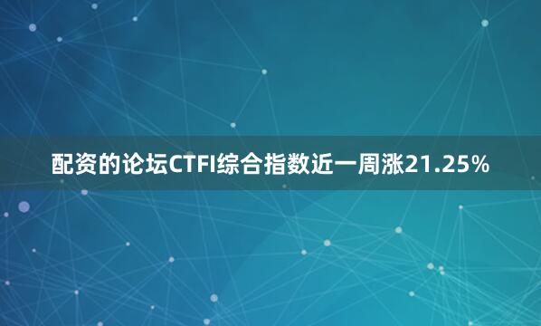 配资的论坛CTFI综合指数近一周涨21.25%