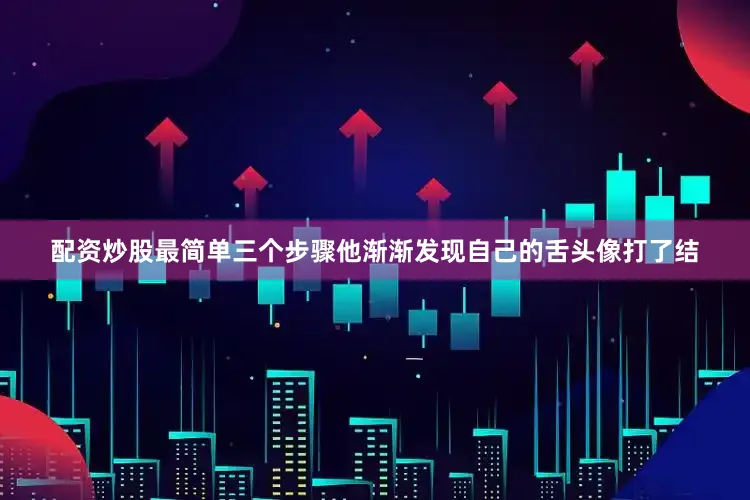 配资炒股最简单三个步骤他渐渐发现自己的舌头像打了结