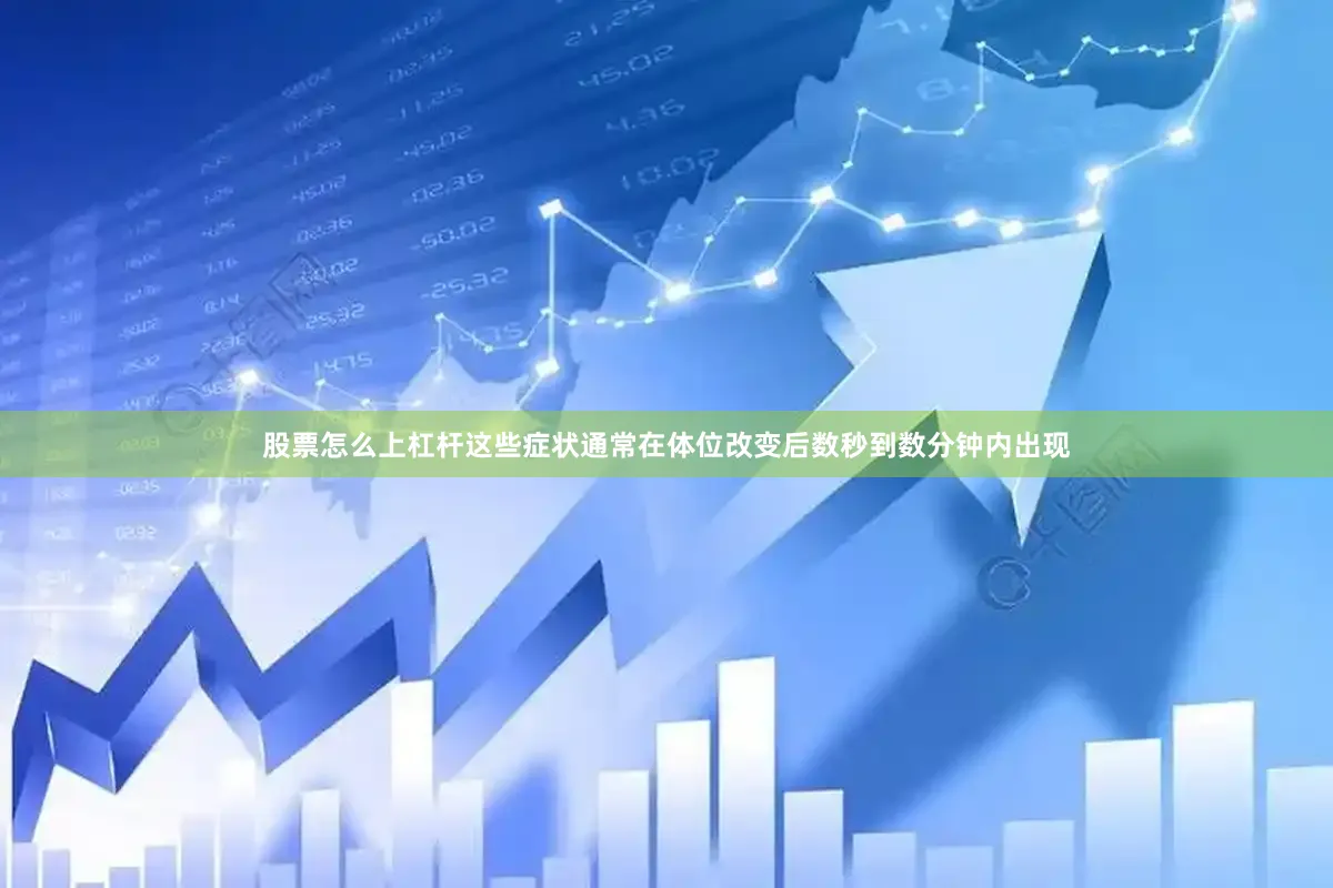股票怎么上杠杆这些症状通常在体位改变后数秒到数分钟内出现