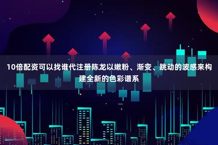 10倍配资可以找谁代注册陈龙以嫩粉、渐变、跳动的波感来构建全新的色彩谱系